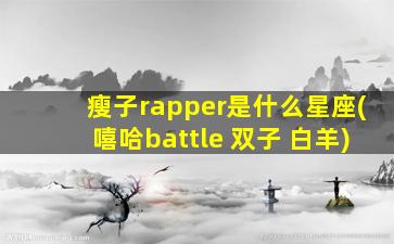 瘦子rapper是什么星座(嘻哈battle 双子 白羊)